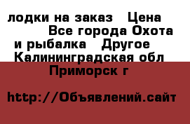 лодки на заказ › Цена ­ 15 000 - Все города Охота и рыбалка » Другое   . Калининградская обл.,Приморск г.